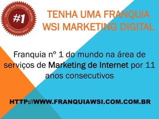 TENHA UMA FRANQUIA
          WSI MARKETING DIGITAL

  Franquia nº 1 do mundo na área de
serviços de Marketing de Internet por 11
           anos consecutivos

 HTTP://WWW.FRANQUIAWSI.COM.COM.BR
 