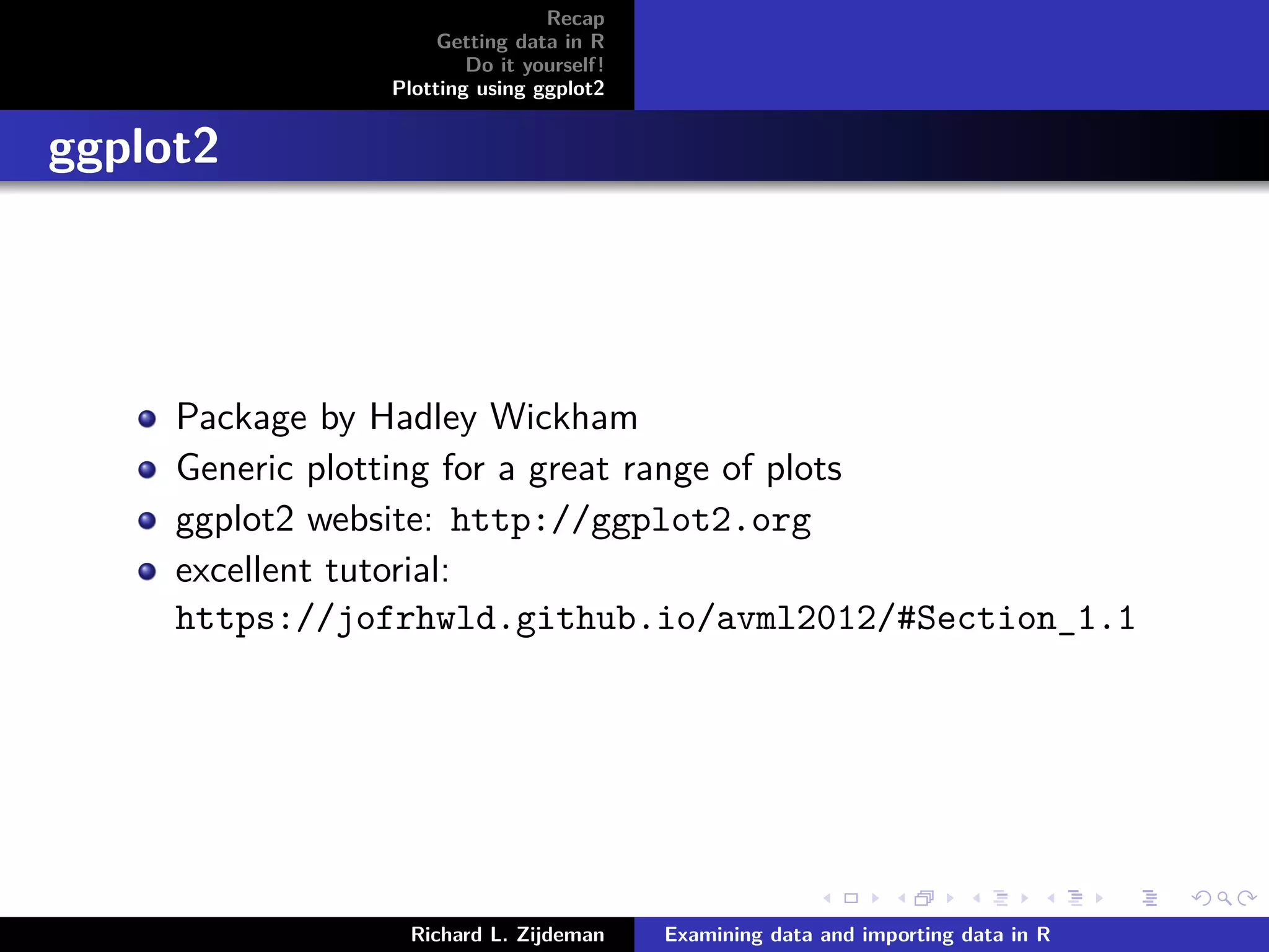 Recap
Getting data in R
Do it yourself!
Plotting using ggplot2
ggplot2
Package by Hadley Wickham
Generic plotting for a great range of plots
ggplot2 website: http://ggplot2.org
excellent tutorial:
https://jofrhwld.github.io/avml2012/#Section_1.1
Richard L. Zijdeman Examining data and importing data in R
 