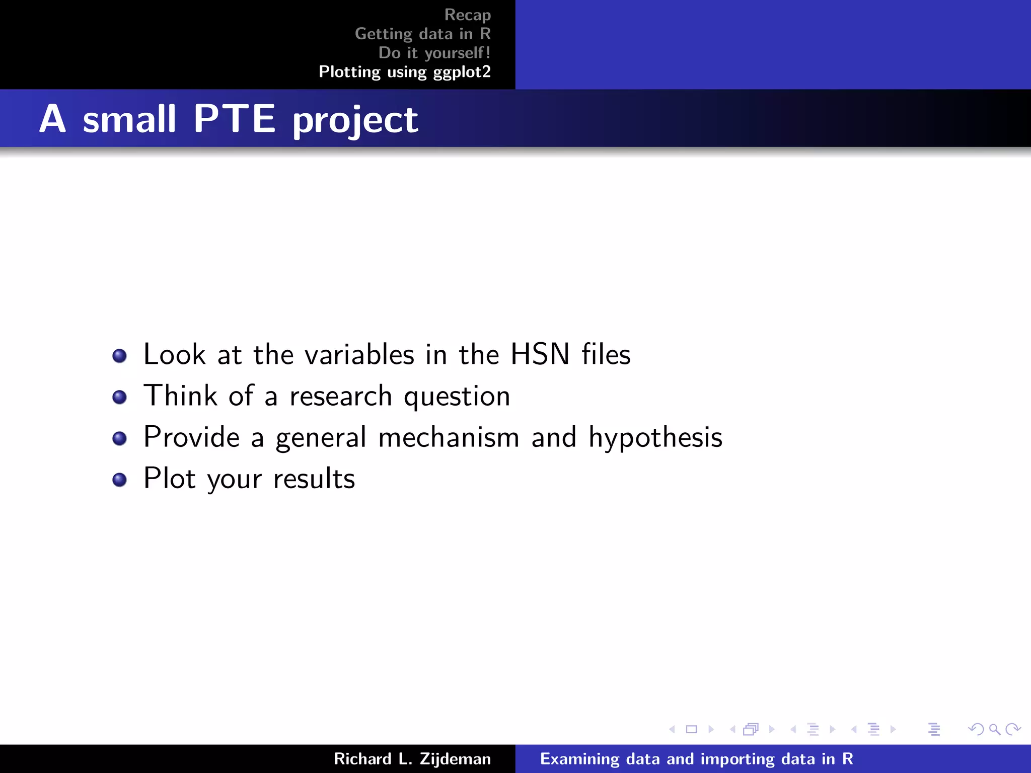 Recap
Getting data in R
Do it yourself!
Plotting using ggplot2
A small PTE project
Look at the variables in the HSN ﬁles
Think of a research question
Provide a general mechanism and hypothesis
Plot your results
Richard L. Zijdeman Examining data and importing data in R
 