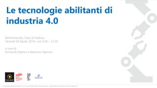 «Le tecnologie abilitanti di Industria 4.0» a cura di Armando Martin e Massimo Nannini - Elettromondo, Fiera di Padova Venerdì 20 Aprile 2018
Le tecnologie abilitanti di
industria 4.0
Elettromondo, Fiera di Padova
Venerdì 20 Aprile 2018– ore 9.30 – 12.30
a cura di
Armando Martin e Massimo Nannini
 