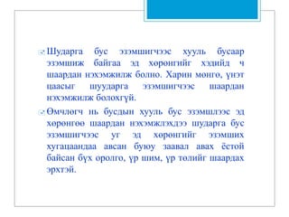  Шударга бус эзэмшигчээс хууль бусаар
эзэмшиж байгаа эд хөрөнгийг хэдийд ч
шаардан нэхэмжилж болно. Харин мөнгө, үнэт
цаасыг шуударга эзэмшигчээс шаардан
нэхэмжилж болохгүй.
 Өмчлөгч нь бусдын хууль бус эзэмшлээс эд
хөрөнгөө шаардан нэхэмжлэхдээ шударга бус
эзэмшигчээс уг эд хөрөнгийг эзэмших
хугацаандаа авсан буюу заавал авах ёстой
байсан бүх оролго, үр шим, үр төлийг шаардах
эрхтэй.
 