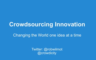 Crowdsourcing Innovation
Changing the World one idea at a time
Twitter: @robwilmot
@crowdicity
 