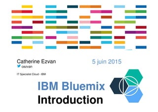 IBM Bluemix
Introduction
5 juin 2015Catherine Ezvan
cezvan
IT Specialist Cloud - IBM
 