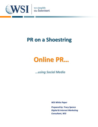 PR on a Shoestring


  Online PR…
   …using Social Media




             WSI White Paper

             Prepared by: Tracy Spence
             Digital & Internet Marketing
             Consultant, WSI
 