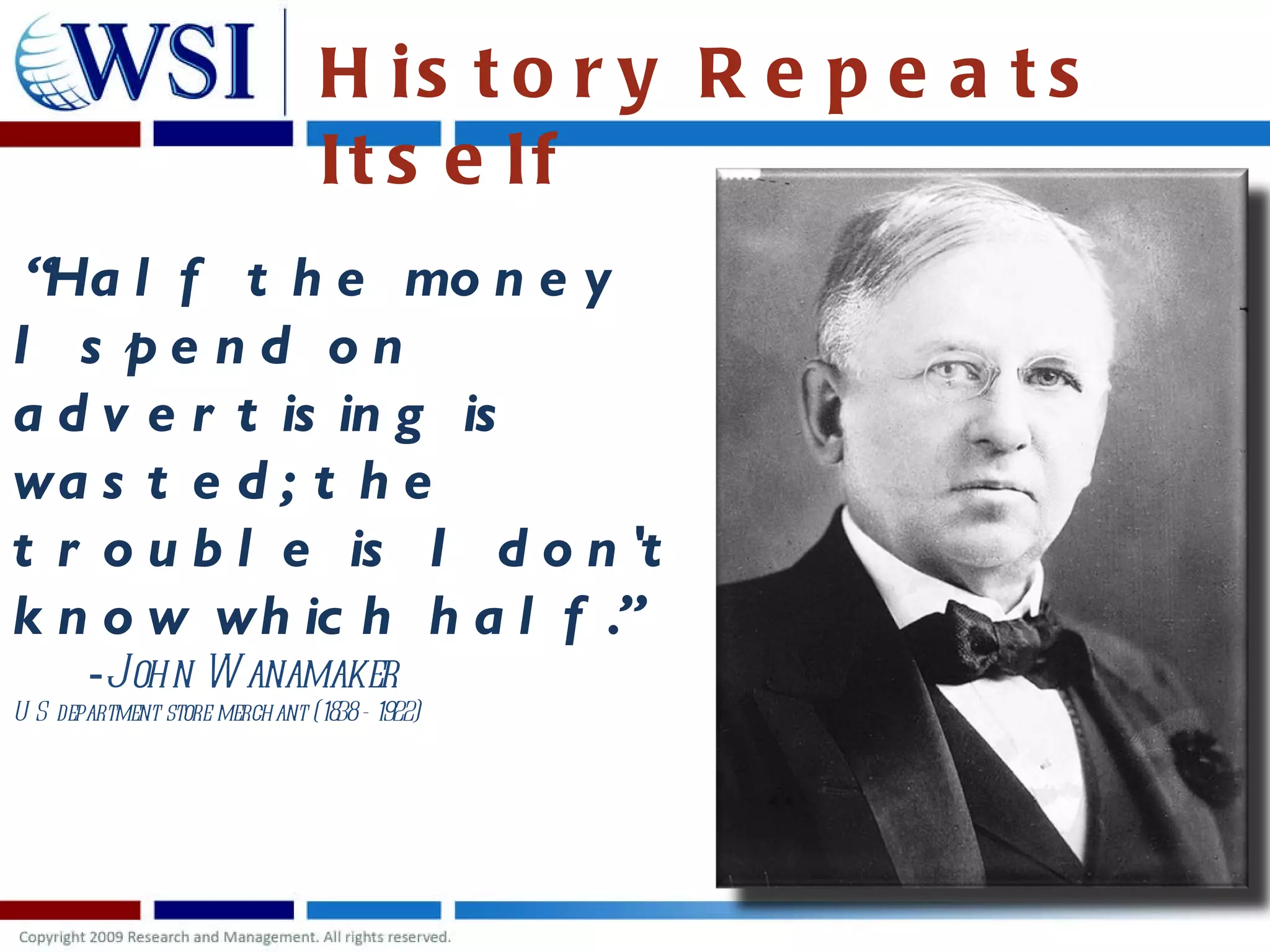 History Repeats Itself “ Half the money I spend on advertising is wasted; the trouble is I don't know which half.” - John Wanamaker US department store merchant (1838 - 1922) 