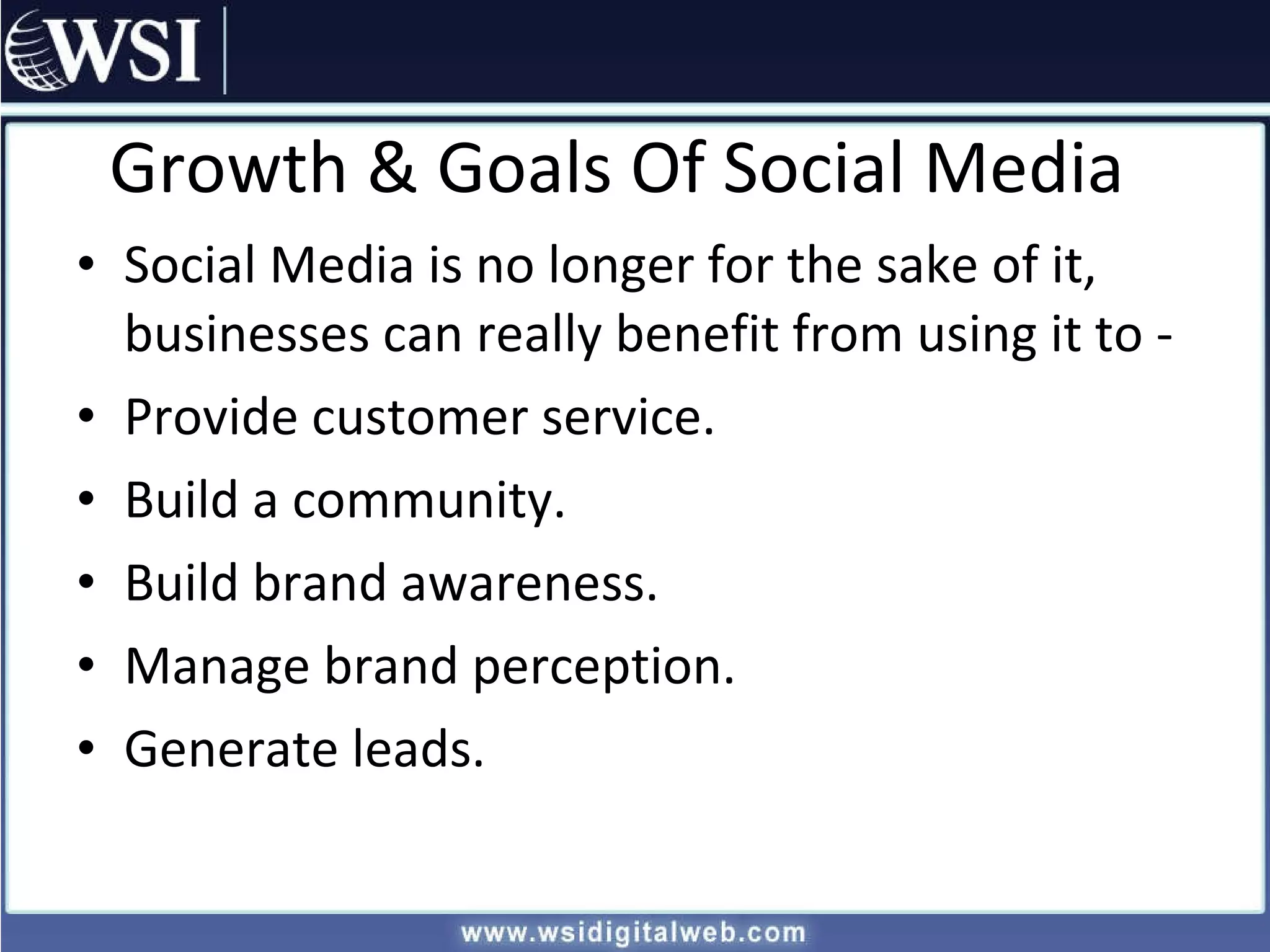 Growth & Goals Of Social Media Social Media is no longer for the sake of it, businesses can really benefit from using it to -  Provide customer service. Build a community. Build brand awareness. Manage brand perception. Generate leads. 