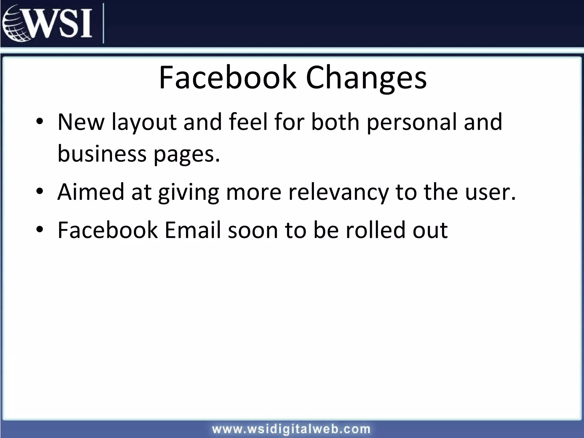 Facebook Changes New layout and feel for both personal and business pages. Aimed at giving more relevancy to the user. Facebook Email soon to be rolled out 