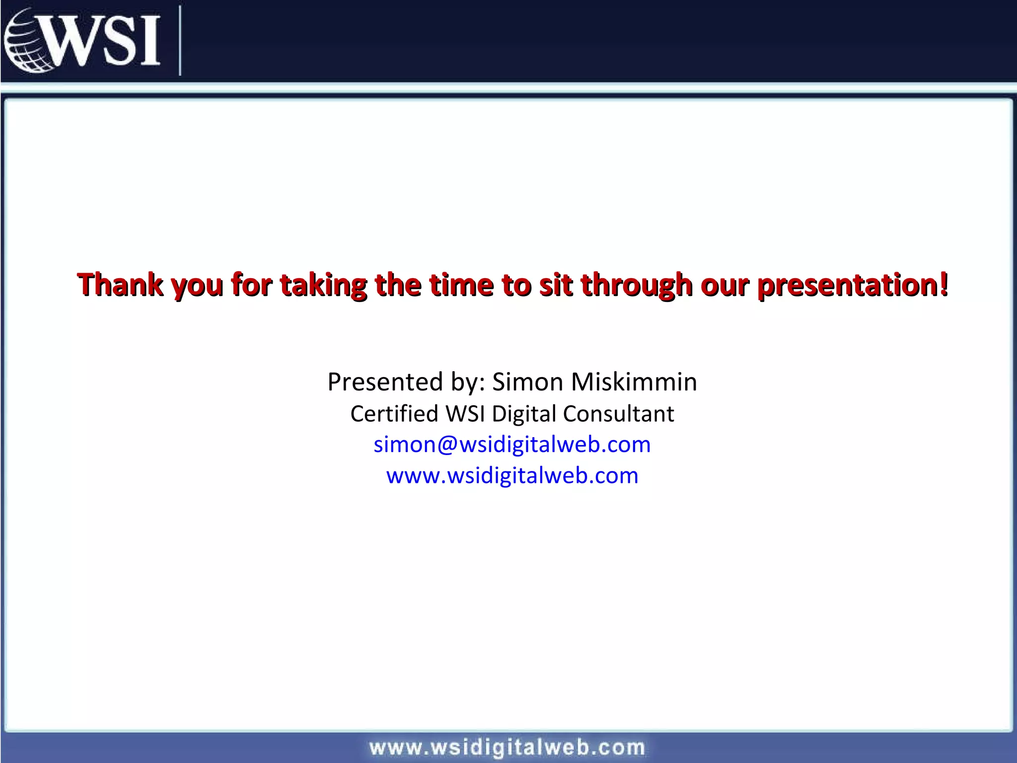 Thank you for taking the time to sit through our presentation! Presented by: Simon Miskimmin Certified WSI Digital Consultant [email_address] www.wsidigitalweb.com 