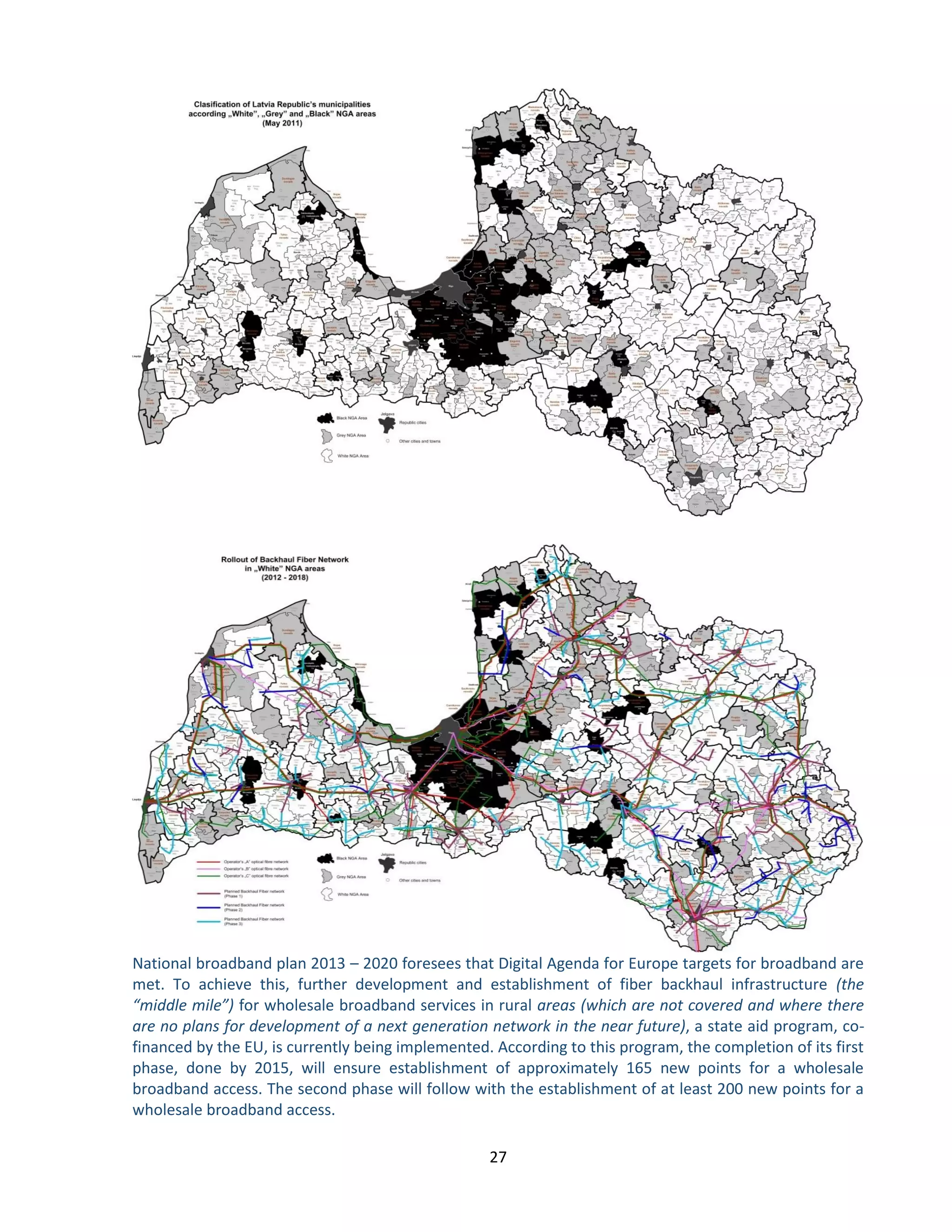 27 
National broadband plan 2013 – 2020 foresees that Digital Agenda for Europe targets for broadband are met. To achieve this, further development and establishment of fiber backhaul infrastructure (the “middle mile”) for wholesale broadband services in rural areas (which are not covered and where there are no plans for development of a next generation network in the near future), a state aid program, co- financed by the EU, is currently being implemented. According to this program, the completion of its first phase, done by 2015, will ensure establishment of approximately 165 new points for a wholesale broadband access. The second phase will follow with the establishment of at least 200 new points for a wholesale broadband access.  