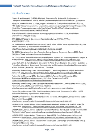 Final WSIS Targets Review: Achievements, Challenges and the Way Forward 
Page | 198 
List of references 
Estevez, E. and Janowski, T. (2013), Electronic Governance for Sustainable Development — 
Conceptual Framework and State of Research, Government Information Quarterly 30(1):S94–S109. 
Holzer, M. and Manoharan, A. (2012), Digital Governance in Municipalities Worldwide (2011-12), 
Fifth Global E-Governance Survey: A Longitudinal Assessment of Municipal Websites Throughout the 
World, http://spaa.newark.rutgers.edu/sites/default/files/files/EGov/Publications/Digital- 
Governance-Municipalities-Worldwide-2012.pdf. 
ICTA (Information & Communication Technology Agency of Sri Lanka) (2008), Government 
Organizations Employees Survey. 
ICTA (2011), ICT Usage in Government Organizations Survey (ICTUGS), RFP No.: 
ICTA/CON/QBS/P1/359. 
ITU (International Telecommunication Union) (2003), World Summit on the Information Society. The 
Geneva Declaration of Principles and Plan of Action, 
https://www.itu.int/wsis/docs/promotional/brochure-dop-poa.pdf. 
ITU (2005), World Summit on the Information Society Outcome Documents: Geneva 2003 - Tunis 
2005, http://www.itu.int/wsis/outcome/booklet.pdf. 
ITU (2010), World Telecommunication/ICT Development Report 2010: Monitoring the WSIS Targets, A 
mid-term review, http://www.itu.int/en/ITU-D/Statistics/Pages/publications/wtdr2010.aspx. 
Janowski, T. (2014), From Electronic Governance to Policy-Driven Electronic Governance – Evolution of 
Technology Adoption in Government, Communication and Technology, Handbooks of Communication 
Science, Volume 5, edited by L. Cantoni and J. Danowski. 
Partnership on Measuring ICT for Development (2011), Measuring the WSIS Targets: A statistical 
framework, http://www.itu.int/en/ITU-D/Statistics/Pages/publications/wsistargets2011.aspx. 
Partnership on Measuring ICT for Development (2013), Partnership on Measuring ICT for 
Development WSIS Targets Questionnaire, 2013, http://www.itu.int/en/ITU-D/ 
Statistics/Pages/intlcoop/partnership/followup.aspx. 
Partnership on Measuring ICT for Development and the UN Economic Commission for Africa (2012), 
Framework for a set of e-government core indicators, 
http://www.uneca.org/publications/framework-set-e-government-core-indicators. 
Partnership on Measuring ICT for Development and the Economic Commission for Africa (2013), 
Manual for measuring e-government (forthcoming). 
UNDESA (United Nations Department of Economic and Social Affairs) (2003), United Nations Global 
E-Government Survey 2003, 
http://unpan1.un.org/intradoc/groups/public/documents/un/unpan016066.pdf. 
UNDESA (2004), United Nations Global E-Government Readiness Report 2004: Towards Access for 
Opportunity, http://unpan1.un.org/intradoc/groups/public/documents/un/unpan019207.pdf. 
UNDESA (2005), United Nations Global E-Government Readiness Report 2005: From E-Government to 
E-inclusion, http://unpan1.un.org/intradoc/groups/public/documents/un/unpan021888.pdf. 
UNDESA (2007), United Nations E-Government Survey 2008: From E-Government to Connected 
Governance, http://unpan1.un.org/intradoc/groups/public/documents/un/unpan028607.pdf. 
UNDESA (2010), United Nations E-Government Survey 2010: Leveraging E-government at a Time of 
Financial and Economic Crisis, 
http://unpan1.un.org/intradoc/groups/public/documents/un/unpan038851.pdf. 
 