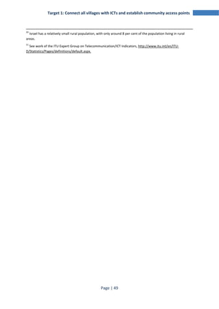 Target 1: Connect all villages with ICTs and establish community access points 
20 Israel has a relatively small rural population, with only around 8 per cent of the population living in rural 
areas. 
21 See work of the ITU Expert Group on Telecommunication/ICT Indicators, http://www.itu.int/en/ITU-D/ 
Statistics/Pages/definitions/default.aspx. 
Page | 49 
 