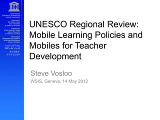 UNESCO Regional Review:
Mobile Learning Policies and
Mobiles for Teacher
Development
Steve Vosloo
WSIS, Geneva, 14 May 2012
 