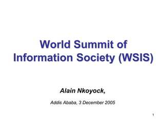 World Summit of
Information Society (WSIS)

          Alain Nkoyock,
      Addis Ababa, 3 December 2005

                                     1
 