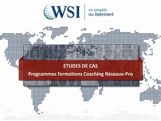 ETUDES	
  DE	
  CAS	
  
Programmes	
  forma2ons	
  Coaching	
  Réseaux-­‐Pro	
  
 