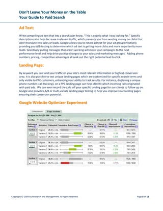 DDoonn’’tt  LLeeaavvee  YYoouurr  MMoonneeyy  oonn  tthhee  TTaabbllee  
YYoouurr  GGuuiiddee  ttoo  PPaaiidd  SSeeaarrcchh  
 
Copyright © 2009 by Research and Management. All rights reserved.  Page 11 of 13 
 
 
 
AAggeennccyy  MMaannaaggeemmeenntt  
 
Someone will inevitably bring up the question, “Why don’t we just manage this ourselves?”—and you 
can.  The next question should be, “Do we have someone that we can devote full time to learning not 
only the basic functionality of the various engines, but have daily vigilance of bids, ads, landing page 
effectiveness, visitor behavior, and conversion tracking?”   
 
Many companies have tried to use one of the paid search models with internal staff and have 
determined, “it doesn’t work for us”.  More than likely the task was given to a technical person 
(someone comfortable editing the website) or a traditional marketing person.  However, offline 
marketing is not the same as online marketing and trying to get your IT person to market when they are 
already overburdened with technical tasks will only cost you more money.  Maybe this has been your 
experience! 
 
“Campaigns that were profitable years ago are no longer profitable,” is another common complaint we 
hear from companies.  Because paid search is no longer new and competition is fierce for profitable 
niches, adaptive management is the only way to maintain ROI.  Actively tracking your cost per 
conversion will let you determine trending in your industry, landing page effectiveness, and bid 
strategies that work best for your industry.   
 
 