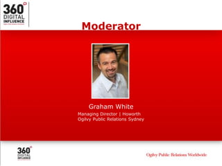Moderator




    Graham White
Managing Director | Howorth
Ogilvy Public Relations Sydney
 