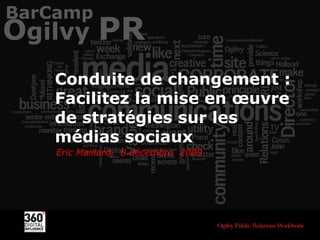Conduite de changement : Facilitez la mise en œuvre de stratégies sur les médias sociaux Eric Maillard,  8 décembre  2009 O gilvy  PR BarCamp 