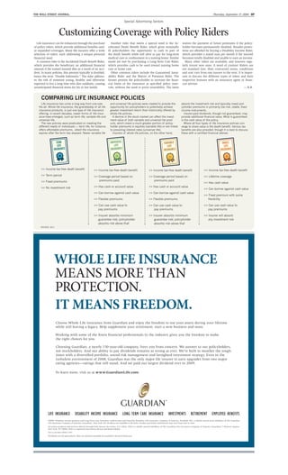 THE WALL STREET JOURNAL.                                                                                                                                                            Thursday, September 17, 2009     D7

                                                                                            Special Advertising Section


                       Customizing Coverage with Policy Riders
  Life insurance can be enhanced through the purchase                         Another rider that meets a special need is the Ac-                      waives the payment of future premiums if the policy-
of policy riders, which provide additional beneﬁts and/                    celerated Death Beneﬁt Rider, which gives terminally                       holder becomes permanently disabled. Broader protec-
or expanded coverages. Many life insurers offer a wide                     ill policyholders the opportunity to cash in part of                       tions are afforded by buying a Disability Income Rider,
selection of riders, each addressing a unique personal                     the death beneﬁt while still alive to pay for long-term                    which provides a stated sum per month if the insured
ﬁnancial need.                                                             medical care or conﬁnement in a nursing home. Similar                      becomes totally disabled and unable to earn an income.
  A common rider is the Accidental Death Beneﬁt Rider,                     needs are met by purchasing a Long-Term Care Rider,                          Many other riders are available, and insurers regu-
which provides the beneﬁciary an additional ﬁnancial                       which provides cash to be used toward nursing home                         larly invent new ones. A word of caution: Riders are
amount if the named insured dies as a result of an acci-                   care or home care.                                                         not standard fare; their contracted terms, conditions
dent. In many policies, this amount typically is doubled,                     Other common riders include the Guaranteed Insur-                       and cost vary from one insurer to the next. It is impor-
hence the term “Double Indemnity.” The rider address-                      ability Rider and the Waiver of Premium Rider. The                         tant to discuss the different types of riders and their
es the risk of someone young, healthy and otherwise                        former permits the policyholder to increase the ﬁnan-                      respective features with an insurance agent or ﬁnan-
expected to live a long time who dies suddenly, causing                    cial limits of the insurance at speciﬁed policy inter-                     cial adviser.
unanticipated ﬁnancial stress for his or her family.                       vals, without the need to prove insurability. The latter                                                                    — R.B.


     COMPARING LIFE INSURANCE POLICIES
      Lif ins anc has c m a l ng way f m n -siz -                            and niv sal lif p lici s w    c at d t p vid th                          abs b th inv stm nt isk and typically inv st p li-
   fits-all. Wh l lif ins anc , th g anddaddy f all lif                       pp t nity f p licyh ld s t p t ntially achi v                           cyh ld p mi ms in p ima ily l w- isk, stabl , fix d
   ins anc p d cts, is j st n typ f lif ins anc                              g at inv stm nt t n than hist ically ff d by                             inc m inst m nts.
     ff ing. In c nt d cad s, n w f ms f lif ins -                           wh l lif p lici s.                                                         Ins    -paid divid nds, th gh n t g a ant d, may
   anc hav m g d, s ch as t m lif , va iabl lif and                            A d clin in th st ck ma k t can aff ct th inv st-                      p vid additi nal financial val . What is g a ant d
     niv sal lif .                                                           m nt val     f b th va iabl and niv sal lif p d-                         is th cash val     f th p licy.
      Th n w p lici s w    p dicat d n m ting th                              cts, which inv st a m ch g at p ti n f p licy-                            Wh     all f   typ s f lif ins anc p lici s c n-
   diff nt n ds f individ als — t m lif , f instanc ,                        h ld p mi ms in q iti s (va iabl lif )      a link d                     v g t sha val is th d ath b n fit. Va i s tax
     ff s aff dabl p mi ms, alb it th ins anc                                t p vailing int st at s ( niv sal lif ).                                 b n fits a als p vid d, th gh it is b st t disc ss
     xpi s aft th t m has laps d. N w va iabl lif                              Ins    s f wh l lif p lici s, n th th hand,                            th s with a c tifi d financial advis .




     >> Inc m tax-f             d ath b n fit              >> Inc m tax-f               d ath b n fit             >> Inc m tax-f              d ath b n fit                >> Inc m tax-f            d ath b n fit
     >> T m p i d                                          >> C v ag p i d bas d n                                >> C v ag p i d bas d n                                  >> Lif tim c v ag
     >> Fix d p mi ms                                         p mi ms paid                                           p mi ms paid
                                                                                                                                                                           >> Has cash val
     >> N inv stm nt isk                                   >> Has cash            acc     nt val                  >> Has cash           acc     nt val
                                                                                                                                                                           >> Can b          w against cash val
                                                           >> Can b           w against cash val                  >> Can b          w against cash val
                                                                                                                                                                           >> Fix d p mi m with s m
                                                           >> Fl xibl p mi ms                                     >> Fl xibl p mi ms                                          fl xibility

                                                           >> Can s cash val                t                     >> Can s cash val               t                        >> Can s cash val              t
                                                              pay p mi ms                                            pay p mi ms                                              pay p mi ms

                                                           >> Ins     abs bs minim m                              >> Ins    abs bs minim m                                 >> Ins     will abs b
                                                              g a ant    isk; p licyh ld                              g a ant  isk; p licyh ld                                any inv stm nt isk
                                                              abs bs isk ab v that                                    abs bs isk ab v that
     SourCe: ACLI




                 WHOLE LIFE INSURANCE
                 MEANS MORE THAN
                 PROTECTION.
                 IT MEANS FREEDOM.
                    Choose Whole Life insurance from Guardian and enjoy the freedom to use your assets during your lifetime
                    while still leaving a legacy. Help supplement your retirement, start a new business and more.

                    Working with some of the ﬁnest ﬁnancial professionals in the industry gives you the freedom to make
                    the right choices for you.

                    Choosing Guardian, a nearly 150-year-old company, frees you from concern. We answer to our policyholders,
                    not stockholders. And our ability to pay dividends remains as strong as ever. We’re built to weather the tough
                    times with a diversiﬁed portfolio, sound risk management and farsighted investment strategy. Even in the
                    turbulent environment of 2008, Guardian was the only major life insurer to earn upgrades from two major
                    rating agencies—ratings that still stand. And we paid our largest dividend ever in 2009.

                    To learn more, visit us at www.GuardianLife.com.




           LIFE INSURANCE                 DISABILITY INCOME INSURANCE                     LONG TERM CARE INSURANCE                    INVESTMENTS            RETIREMENT            EMPLOYEE BENEFITS
           ©2009. Disability income products and Long Term Care Insurance underwritten and issued by Berkshire Life Insurance Company of America, Pittsﬁeld, MA, a wholly owned stock subsidiary of The Guardian
           Life Insurance Company of America (Guardian), New York, NY. Products not available in all states. Product provisions and features may vary from state to state.
           Securities products and services offered through Park Avenue Securities, LLC (PAS), PAS is a wholly owned subsidiary of The Guardian Life Insurance Company of America (Guardian) 7 Hanover Square,
           New York, NY 10004. PAS is a registered investment advisor and broker/dealer.
           PAS is a member FINRA/ SIPC.

           Dividends are not guaranteed. They are declared annually by Guardian’s Board of Directors.
 