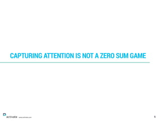 5
CAPTURING ATTENTION IS NOT A ZERO SUM GAME
www.activate.com
 