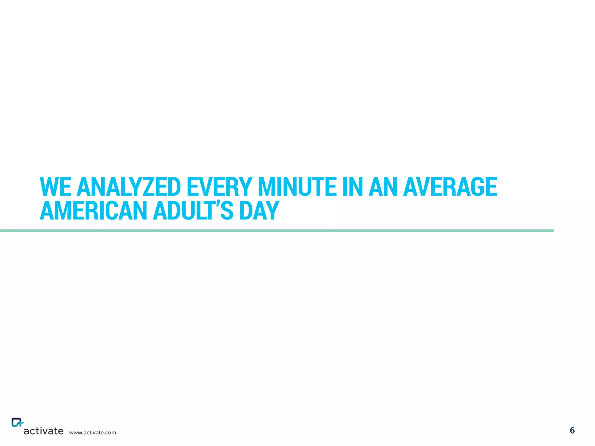6
WE ANALYZED EVERY MINUTE IN AN AVERAGE
AMERICAN ADULT’S DAY
www.activate.com
 