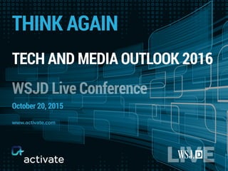 THINK AGAIN
TECH AND MEDIA OUTLOOK 2016
WSJD Live Conference
October 20, 2015
www.activate.com
 