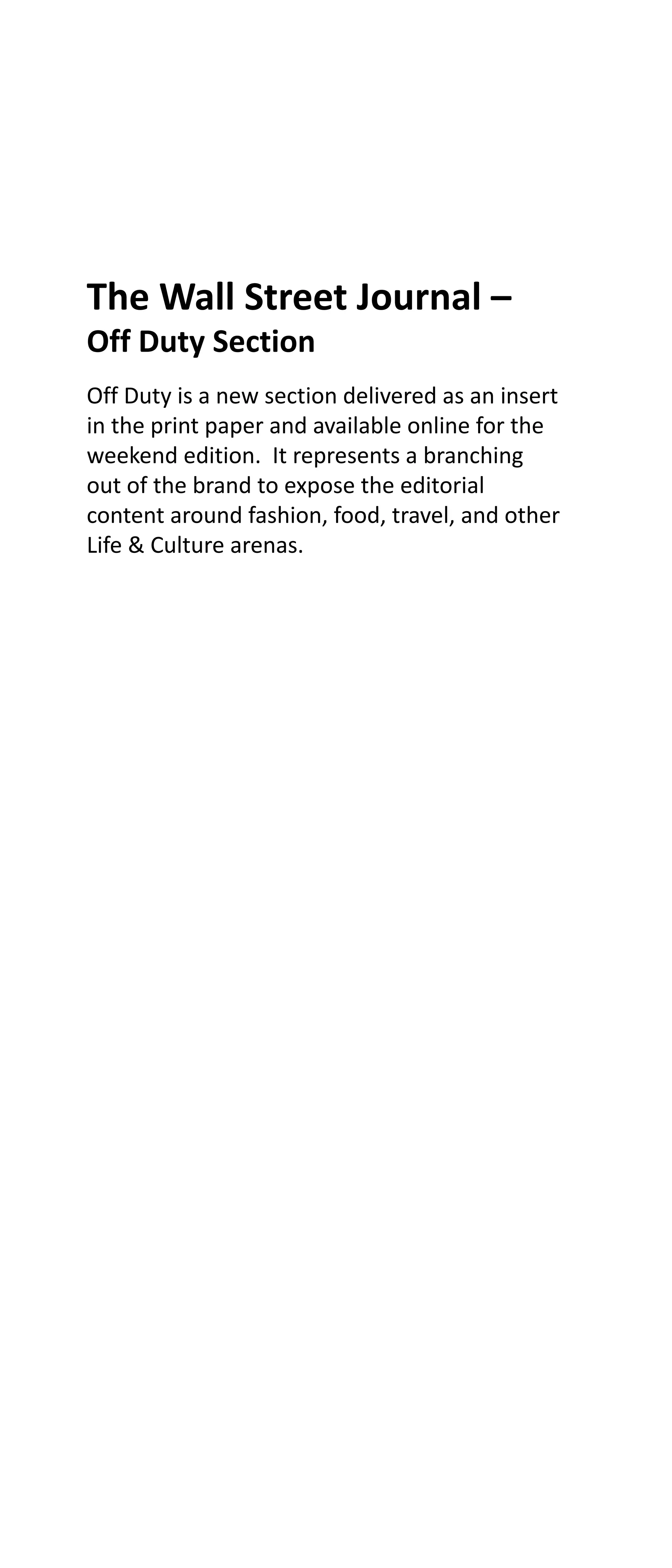 The Wall Street Journal –
Off Duty Section
Off Duty is a new section delivered as an insert
in the print paper and available online for the
weekend edition. It represents a branching
out of the brand to expose the editorial
content around fashion, food, travel, and other
Life & Culture arenas.