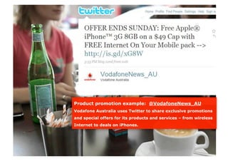 Product promotion example: @VodafoneNews_AU
Vodafone Australia uses Twitter to share exclusive promotions
and special offers for its products and services – from wireless
Internet to deals on iPhones.
 