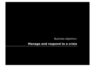 Business objective:

Manage and respond to a crisis
 
