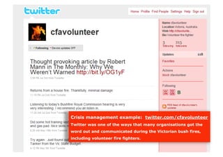 Crisis management example: twitter.com/cfavolunteer
Twitter was one of the ways that many organisations got the
word out and communicated during the Victorian bush fires,
including volunteer fire fighters.
 