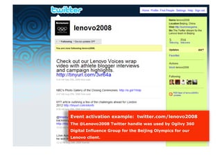 Event activation example: twitter.com/lenovo2008
The @Lenovo2008 Twitter handle was used by Ogilvy 360
Digital Influence Group for the Beijing Olympics for our
Lenovo client.
 
