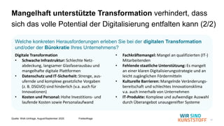 17
Welche konkreten Herausforderungen erleben Sie bei der digitalen Transformation
und/oder der Bürokratie Ihres Unternehmens?
Mangelhaft unterstützte Transformation verhindert, dass
sich das volle Potential der Digitalisierung entfalten kann (2/2)
• Fachkräftemangel: Mangel an qualifizierten (IT-)
Mitarbeitenden
• Fehlende staatliche Unterstützung: Es mangelt
an einer klaren Digitalisierungsstrategie und an
leicht zugänglichen Fördermitteln
• Kulturelle Barrieren: Mangelnde Veränderungs-
bereitschaft und schlechtes Innovationsklima
v.a. auch innerhalb von Unternehmen
• IT-Produkte: Komplexe und aufwendige Auswahl
durch Überangebot unausgereifter Systeme
Digitale Transformation
• Schwache Infrastruktur: Schlechte Netz-
abdeckung, langsamer Glasfaserausbau und
mangelhafte digitale Plattformen
• Datenschutz und IT-Sicherheit: Strenge, aus-
ufernde und komplexe gesetzliche Vorgaben
(z. B. DSGVO) sind hinderlich (v.a. auch für
Innovationen)
• Kosten und Personal: Hohe Investitions- und
laufende Kosten sowie Personalaufwand
Quelle: WsK-Umfrage, August/September 2025 Freitextfrage
 