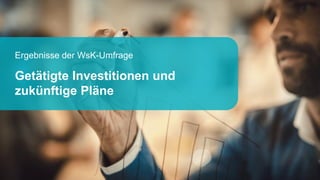 Ergebnisse der WsK-Umfrage
Getätigte Investitionen und
zukünftige Pläne
 