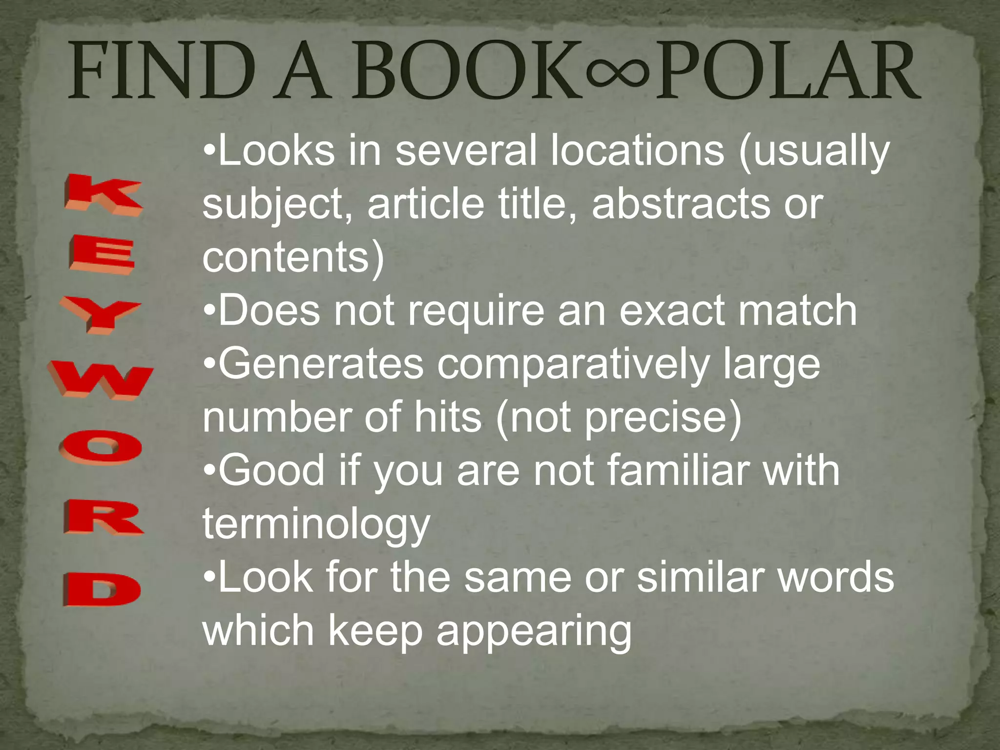 •Looks in several locations (usually
subject, article title, abstracts or
contents)
•Does not require an exact match
•Generates comparatively large
number of hits (not precise)
•Good if you are not familiar with
terminology
•Look for the same or similar words
which keep appearing
 