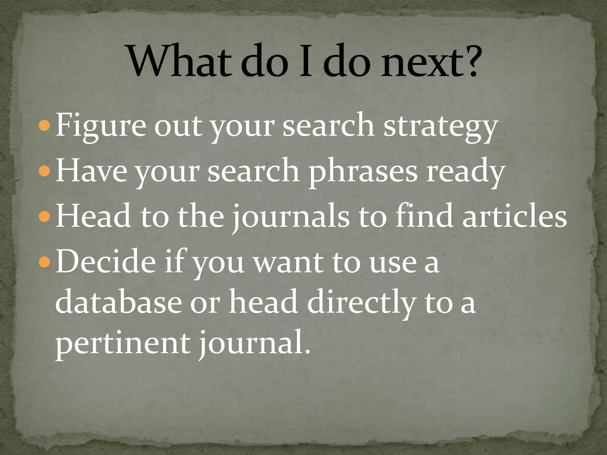  Figure out your search strategy
 Have your search phrases ready
 Head to the journals to find articles
 Decide if you want to use a
 database or head directly to a
 pertinent journal.
 