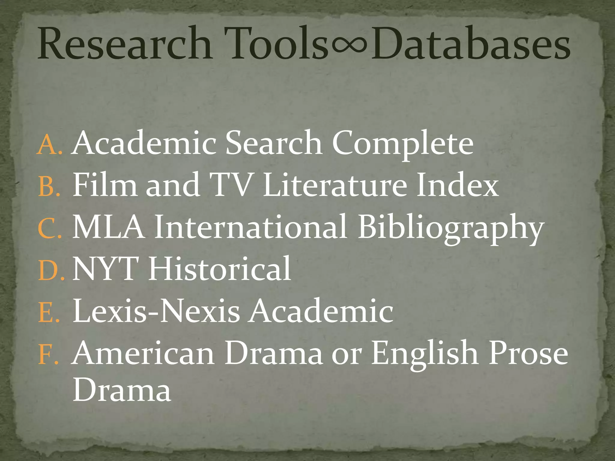Research Tools∞Databases

A. Academic Search Complete
B. Film and TV Literature Index
C. MLA International Bibliography
D. NYT Historical
E. Lexis-Nexis Academic
F. American Drama or English Prose
  Drama
 