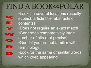 •Looks in several locations (usually
subject, article title, abstracts or
contents)
•Does not require an exact match
•Generates comparatively large
number of hits (not precise)
•Good if you are not familiar with
terminology
•Look for the same or similar words
which keep appearing
 