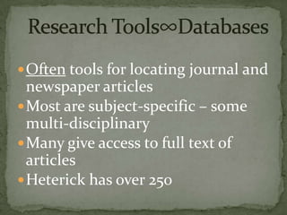  Often tools for locating journal and
  newspaper articles
 Most are subject-specific – some
  multi-disciplinary
 Many give access to full text of
  articles
 Heterick has over 250
 