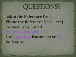  Ask at the Reference Desk
 Phone the Reference Desk – 2185
 Contact us by E-mail
  reference@onu.edu
 Use Chat Help feature or the IM
 IM feature
 