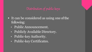  It can be considered as using one ofthe
following:
• Public Announcement.
• Publicly Available Directory.
• Public-key Authority.
• Public-key Certificates.
Distributionof public keys
 