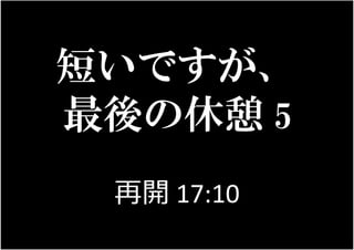 111
短いですが、
最後の休憩 5
再開 17:10
 