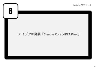 8
（miniレクチャー）
アイデアの発展「Creative Core＆IDEA Pivot」
75
 