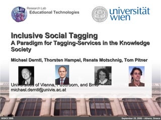 Inclusive Social Tagging A Paradigm for Tagging-Services in the Knowledge Society Michael Derntl, Thorsten Hampel, Renate Motschnig, Tom Pitner Universities of Vienna, Paderborn, and Brno [email_address] WSKS 2008 September 25, 2008 – Athens, Greece 