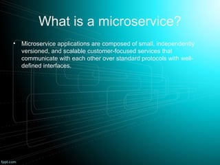 What is a microservice?
• Microservice applications are composed of small, independently
versioned, and scalable customer-focused services that
communicate with each other over standard protocols with well-
defined interfaces.
 