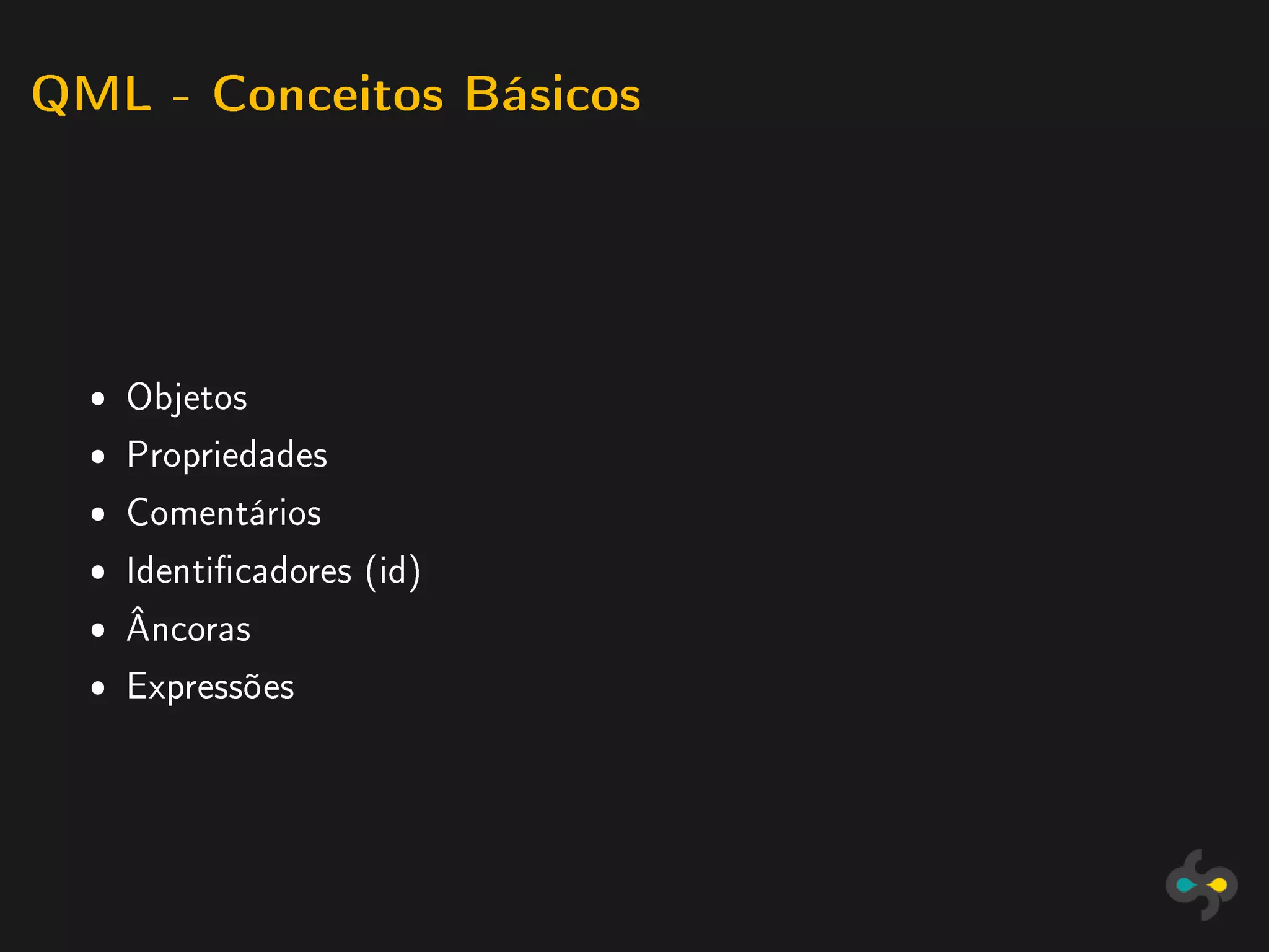 QML - Conceitos Básicos




  ˆ Objetos
  ˆ Propriedades
  ˆ Comentários
  ˆ Identicadores (id)
  ˆ Âncoras
  ˆ Expressões
 