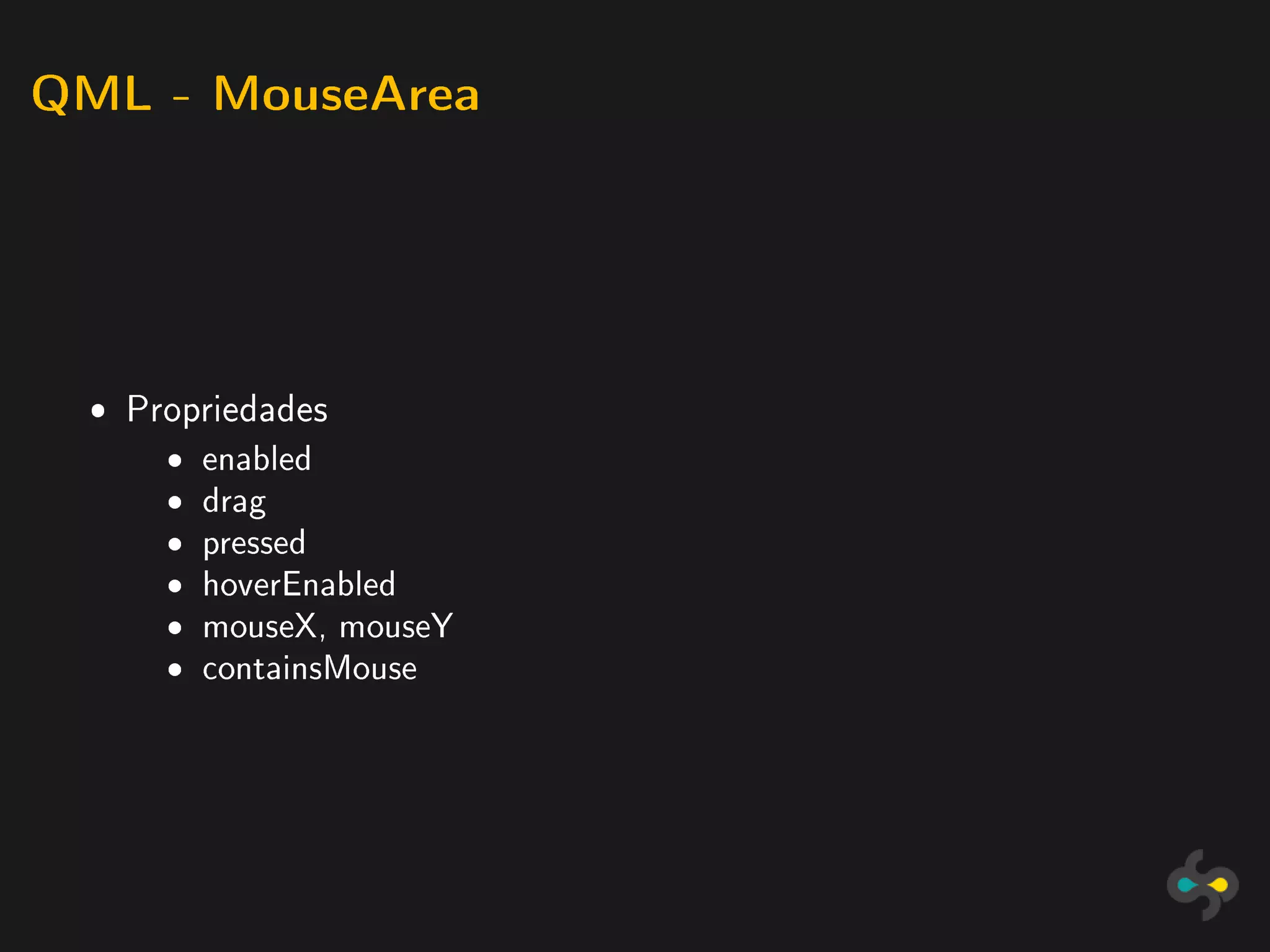 QML - MouseArea




 ˆ Propriedades
     ˆ   enabled
     ˆ   drag
     ˆ   pressed
     ˆ   hoverEnabled
     ˆ   mouseX, mouseY
     ˆ   containsMouse
 