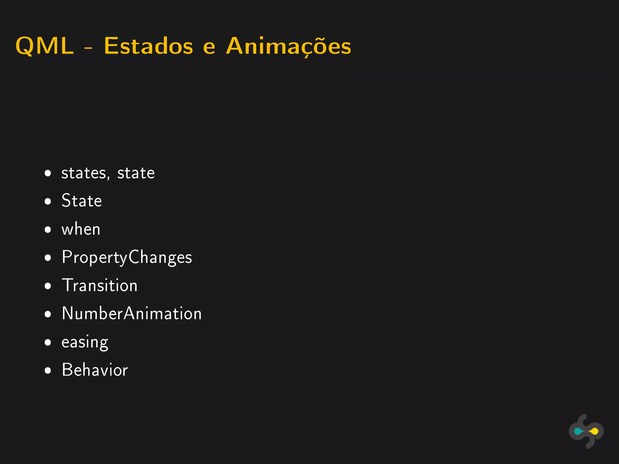 QML - Estados e Animações




  ˆ states, state
  ˆ State
  ˆ when
  ˆ PropertyChanges
  ˆ Transition
  ˆ NumberAnimation
  ˆ easing
  ˆ Behavior
 