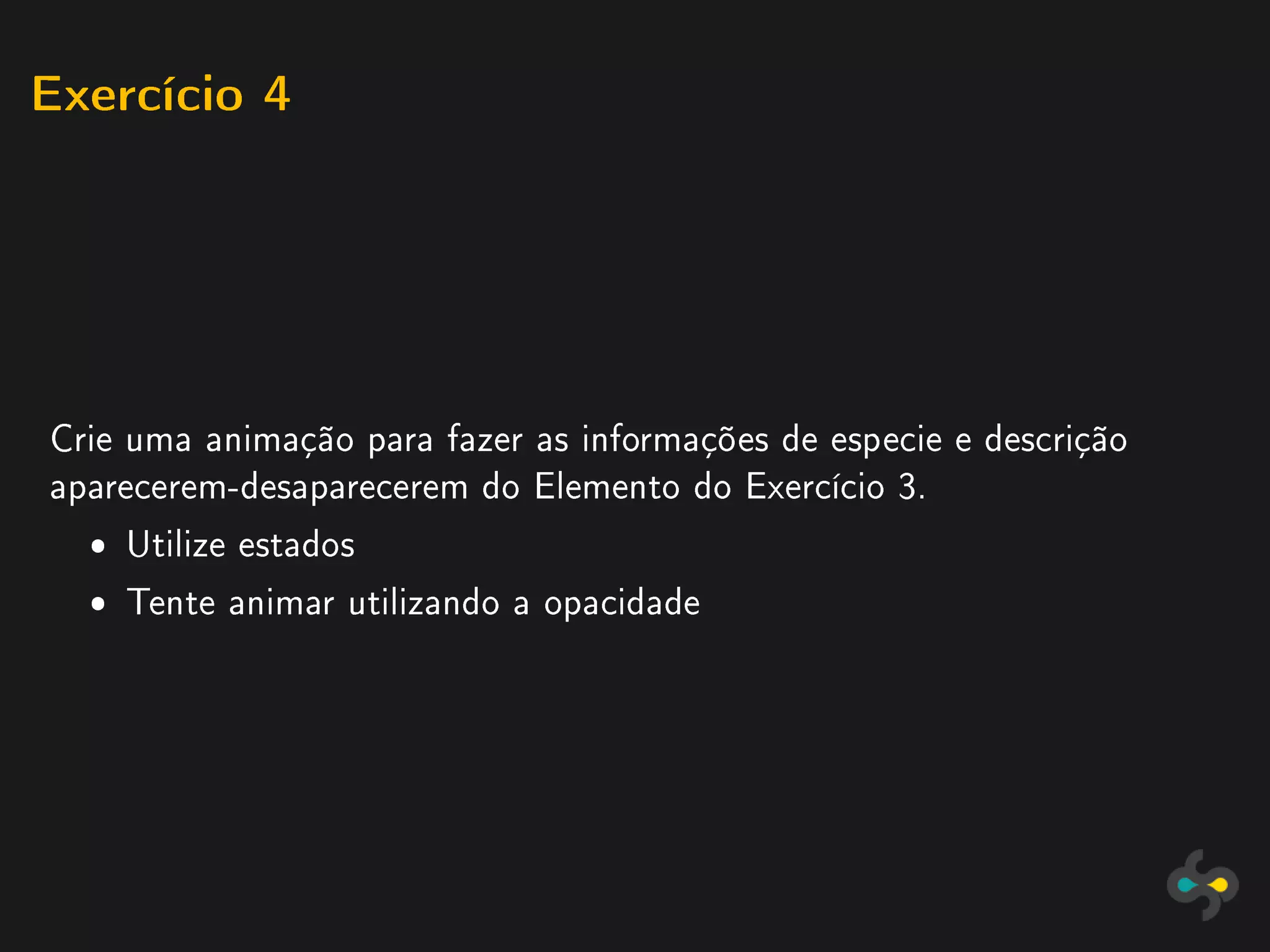 Exercício 4




Crie uma animação para fazer as informações de especie e descrição
aparecerem-desaparecerem do Elemento do Exercício 3.
  ˆ Utilize estados
  ˆ Tente animar utilizando a opacidade
 