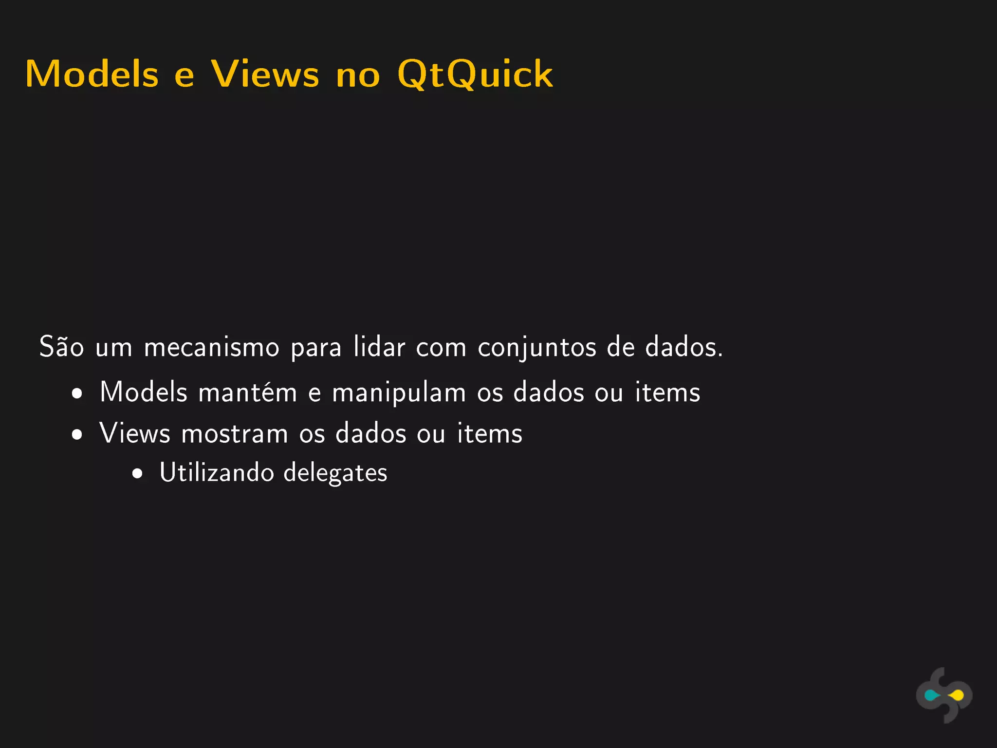 Models e Views no QtQuick




São um mecanismo para lidar com conjuntos de dados.
  ˆ Models mantém e manipulam os dados ou items
  ˆ Views mostram os dados ou items
      ˆ   Utilizando delegates
 