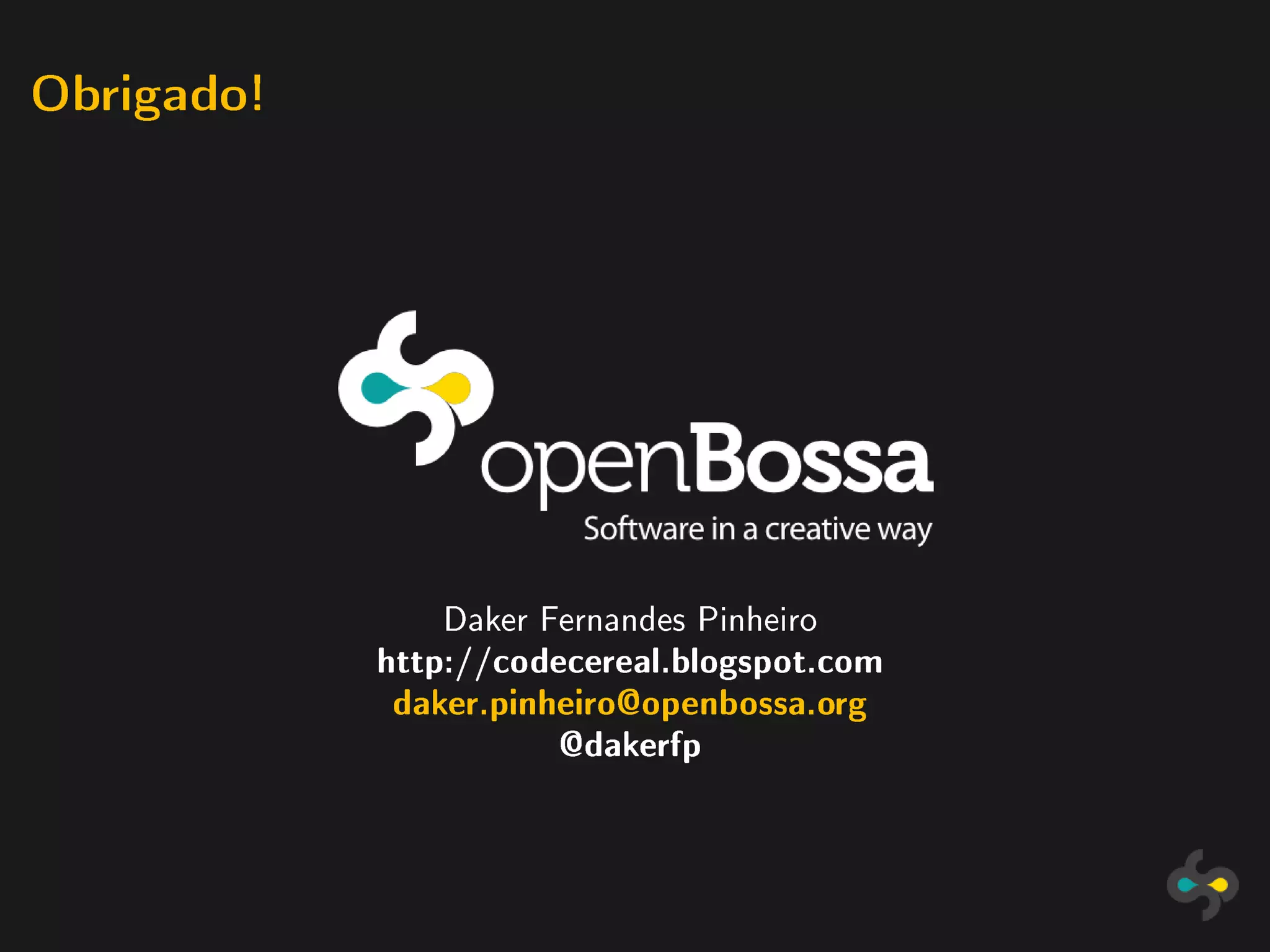 Obrigado!




               Daker Fernandes Pinheiro
            http://codecereal.blogspot.com
            daker.pinheiro@openbossa.org
                      @dakerfp
 