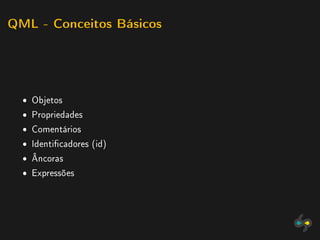 QML - Conceitos Básicos




  ˆ Objetos
  ˆ Propriedades
  ˆ Comentários
  ˆ Identicadores (id)
  ˆ Âncoras
  ˆ Expressões
 